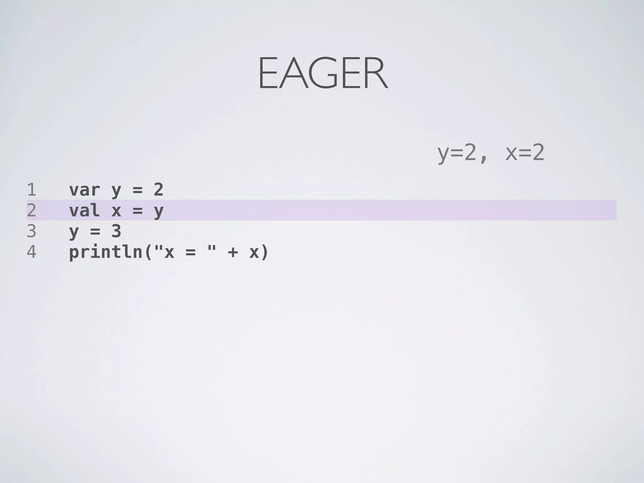 EAGER
                             y=2, x=2
1   var y = 2
2   val x = y
3   y = 3
4   println("x = " + x)
 