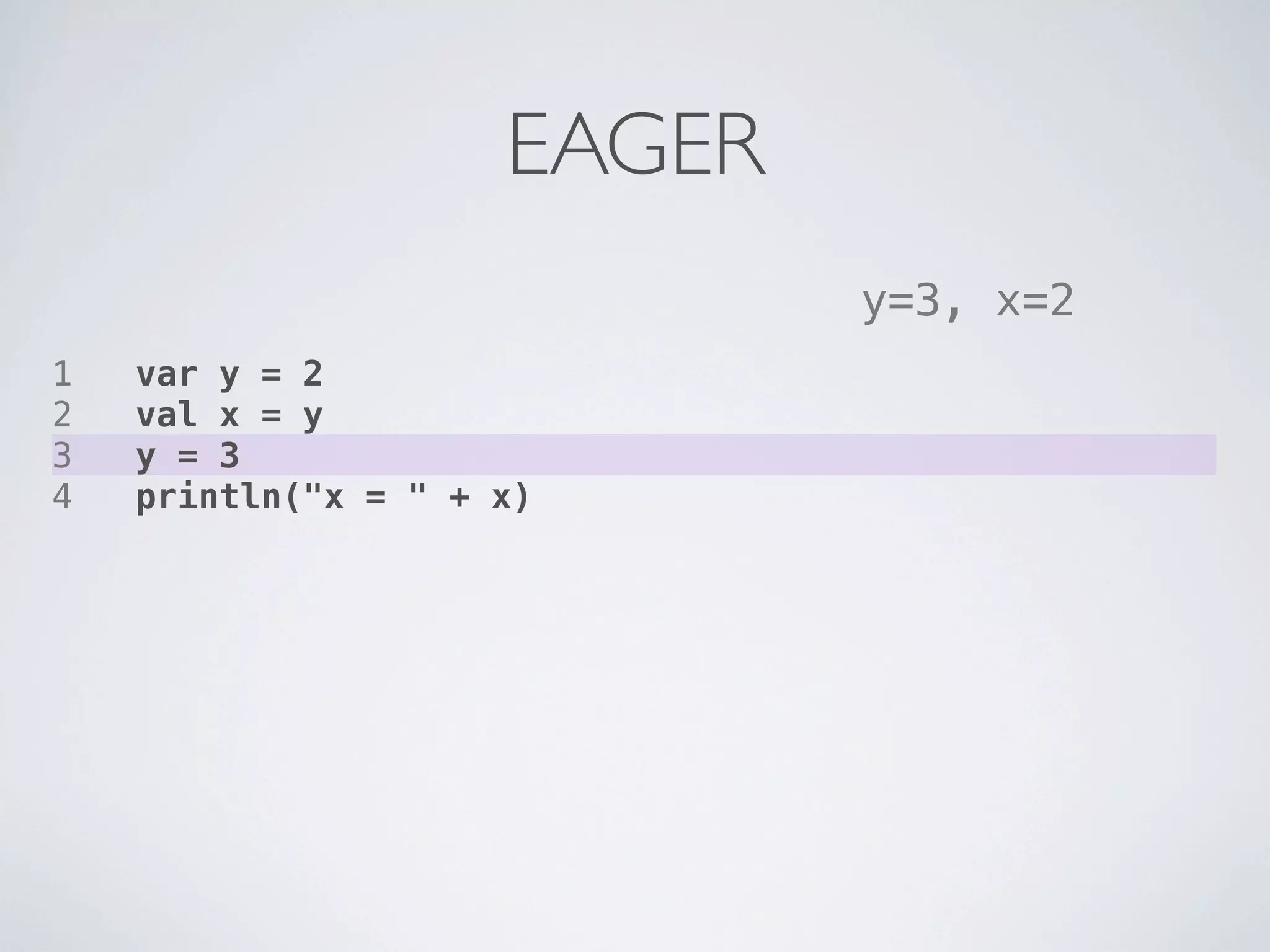 EAGER
                             y=3, x=2
1   var y = 2
2   val x = y
3   y = 3
4   println("x = " + x)
 