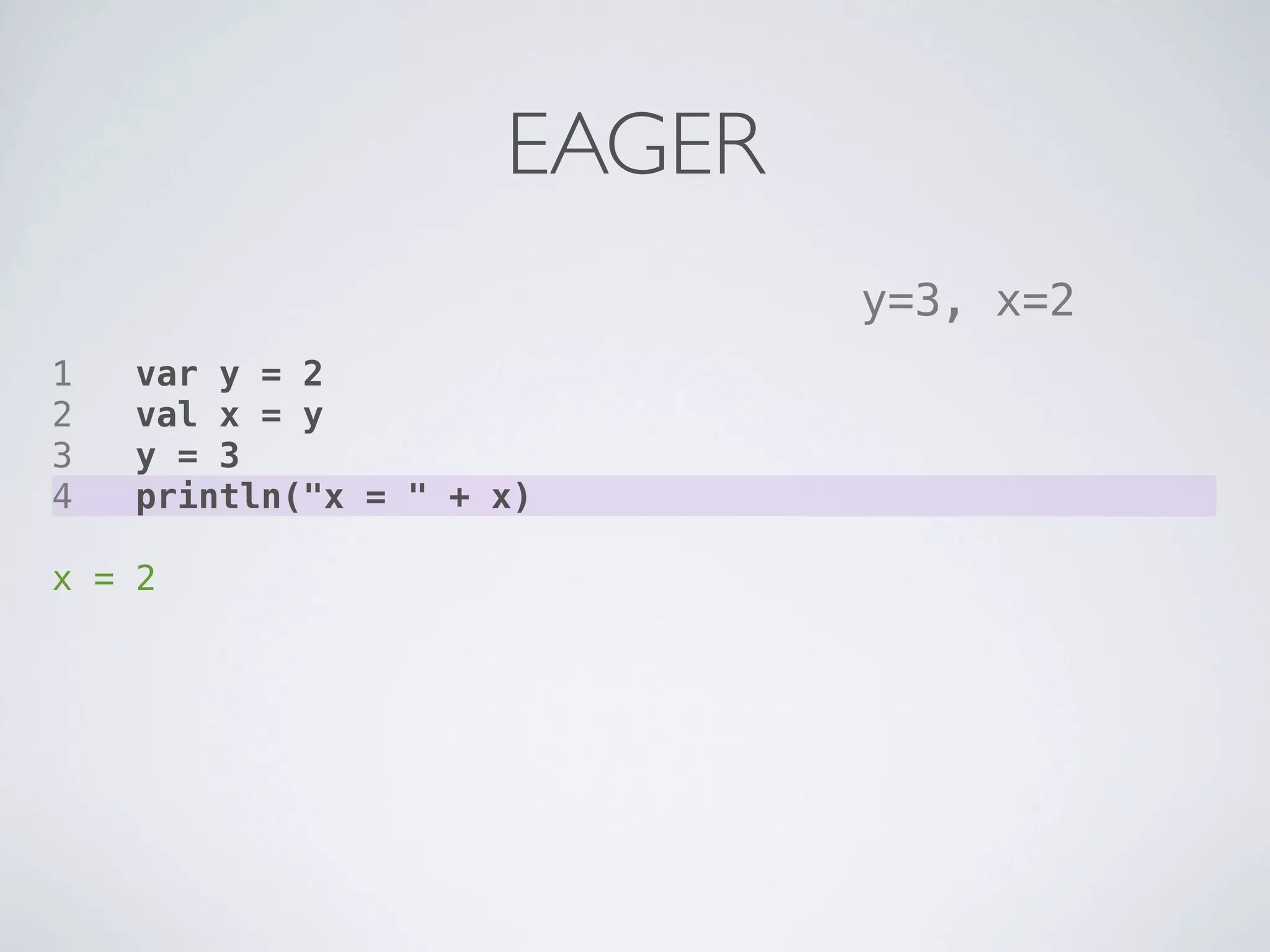 EAGER
                             y=3, x=2
1   var y = 2
2   val x = y
3   y = 3
4   println("x = " + x)

x = 2
 