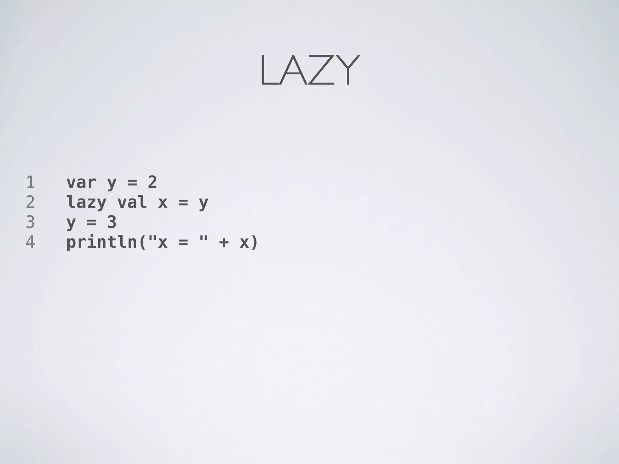 LAZY

1   var y = 2
2   lazy val x = y
3   y = 3
4   println("x = " + x)
 