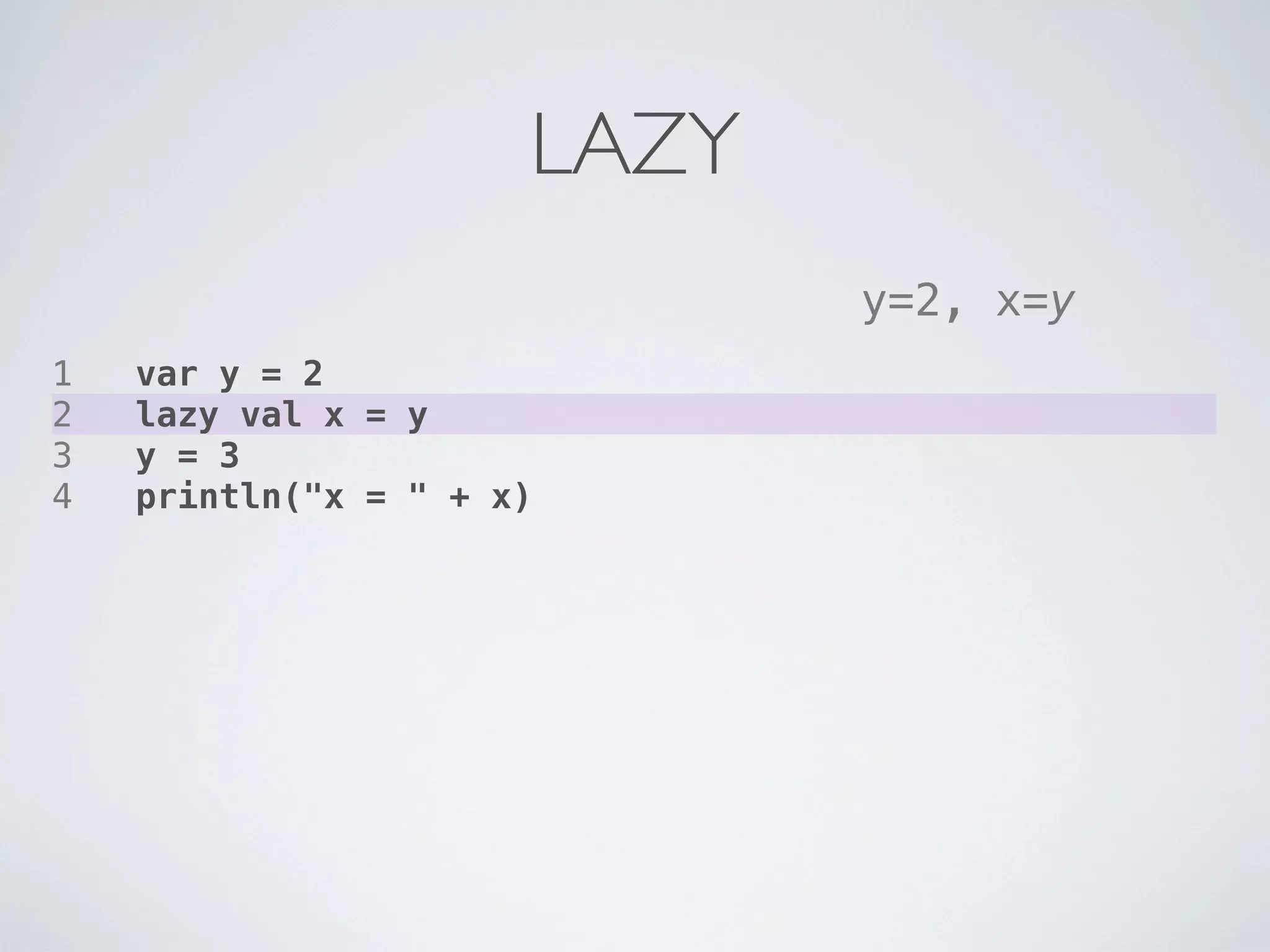 LAZY
                             y=2, x=y
1   var y = 2
2   lazy val x = y
3   y = 3
4   println("x = " + x)
 