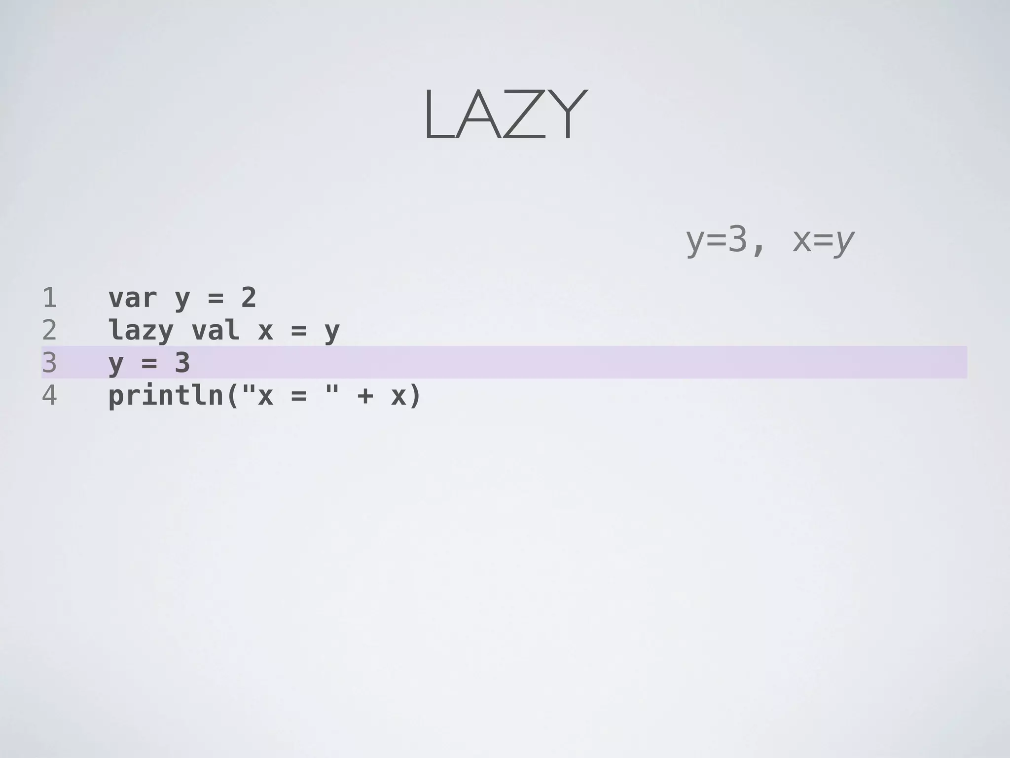 LAZY
                             y=3, x=y
1   var y = 2
2   lazy val x = y
3   y = 3
4   println("x = " + x)
 