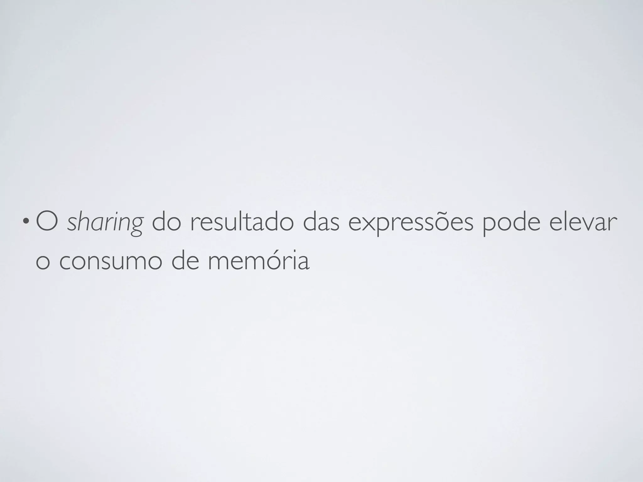 •O sharing do resultado das expressões pode elevar
o consumo de memória
 