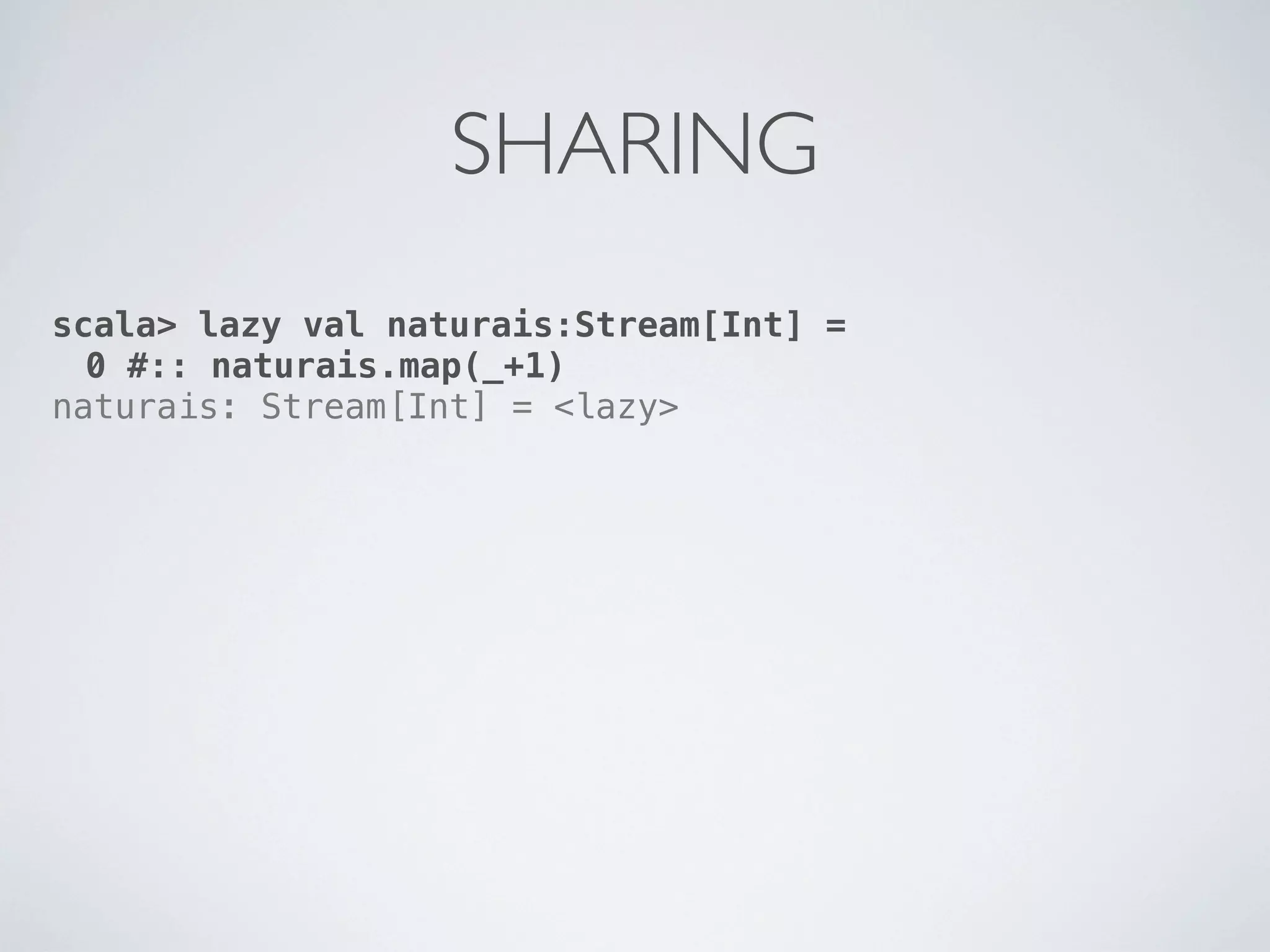 SHARING
scala> lazy val naturais:Stream[Int] =
  0 #:: naturais.map(_+1)
naturais: Stream[Int] = <lazy>
 