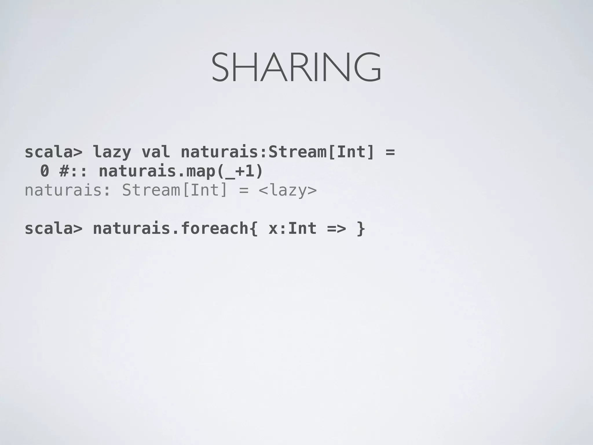 SHARING
scala> lazy val naturais:Stream[Int] =
  0 #:: naturais.map(_+1)
naturais: Stream[Int] = <lazy>

scala> naturais.foreach{ x:Int => }
 