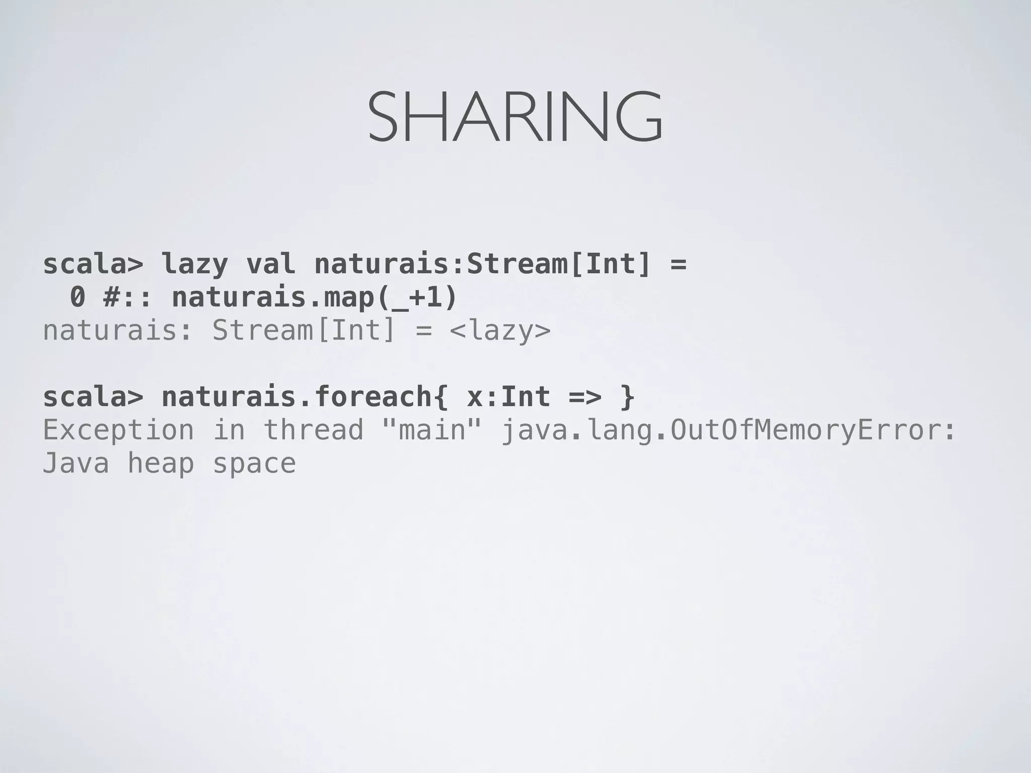 SHARING
scala> lazy val naturais:Stream[Int] =
  0 #:: naturais.map(_+1)
naturais: Stream[Int] = <lazy>

scala> naturais.foreach{ x:Int => }
Exception in thread "main" java.lang.OutOfMemoryError:
Java heap space
 