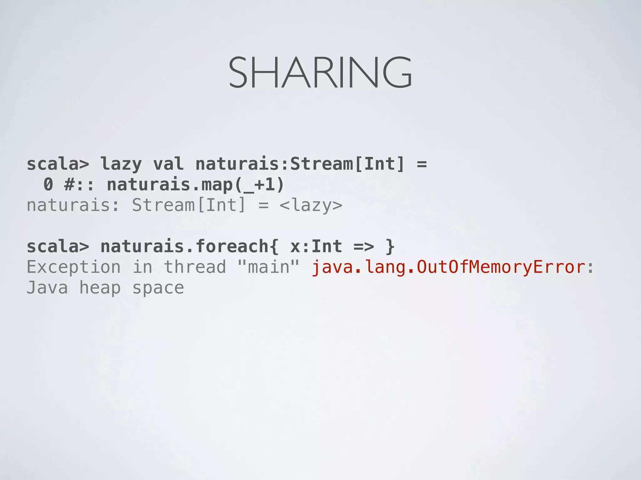 SHARING
scala> lazy val naturais:Stream[Int] =
  0 #:: naturais.map(_+1)
naturais: Stream[Int] = <lazy>

scala> naturais.foreach{ x:Int => }
Exception in thread "main" java.lang.OutOfMemoryError:
Java heap space
 