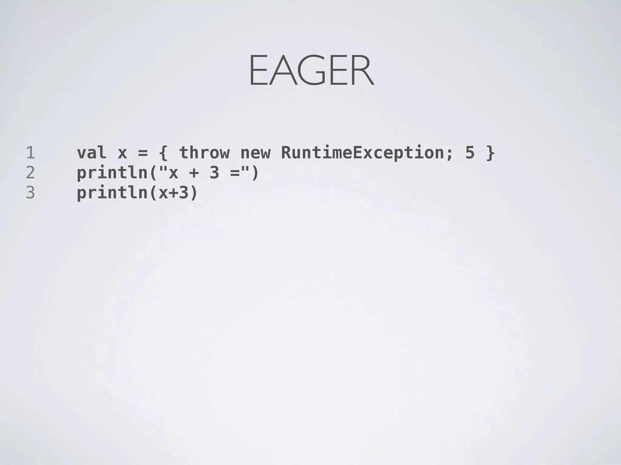 EAGER
1   val x = { throw new RuntimeException; 5 }
2   println("x + 3 =")
3   println(x+3)
 
