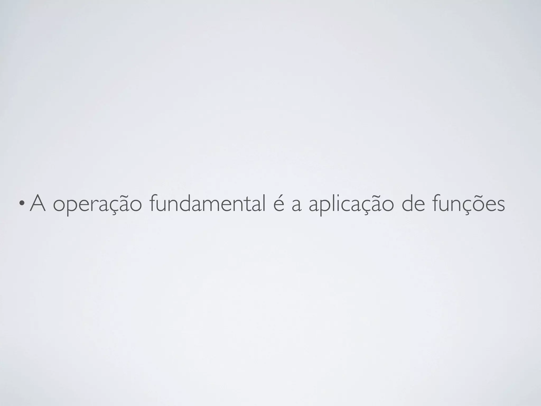•A   operação fundamental é a aplicação de funções
 