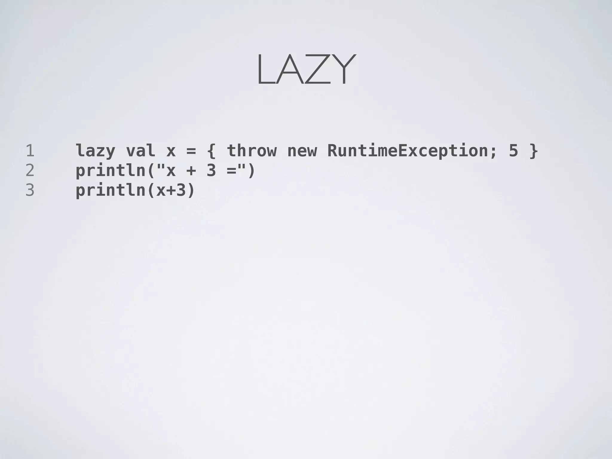 LAZY
1   lazy val x = { throw new RuntimeException; 5 }
2   println("x + 3 =")
3   println(x+3)
 
