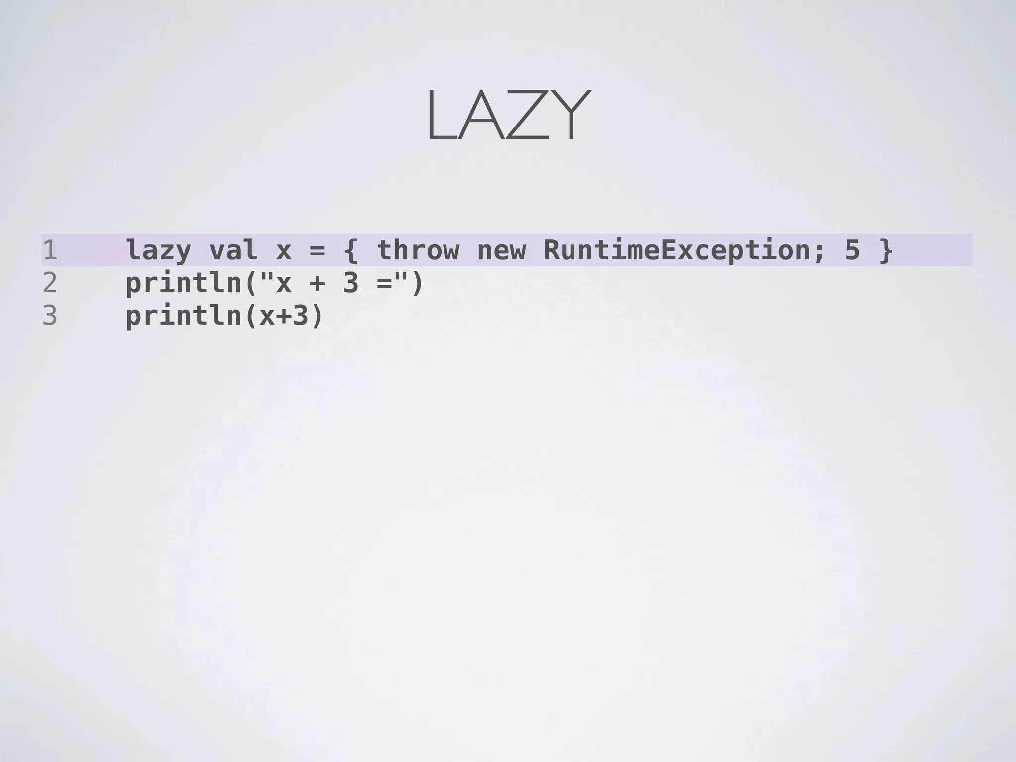LAZY
1   lazy val x = { throw new RuntimeException; 5 }
2   println("x + 3 =")
3   println(x+3)
 