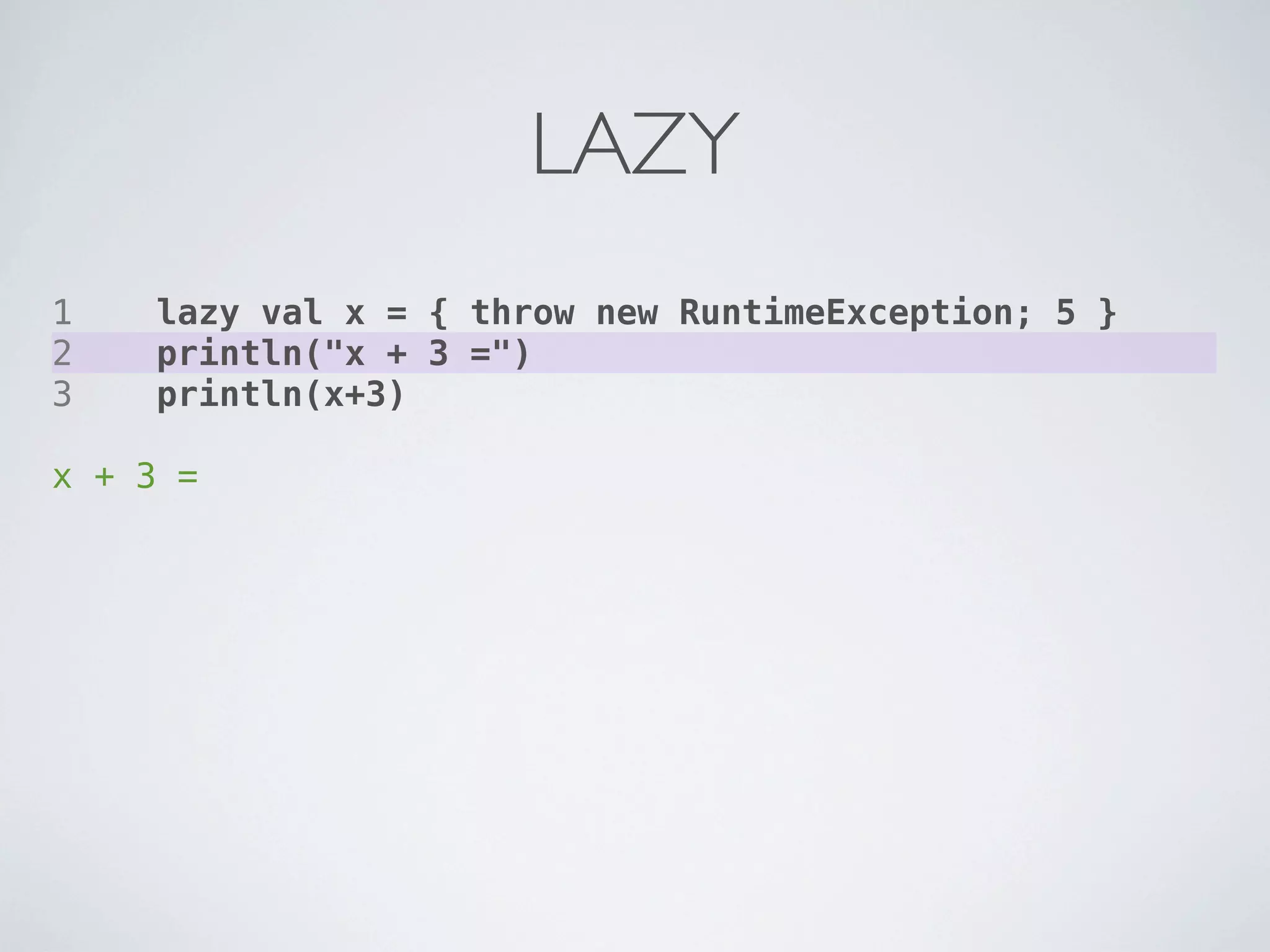 LAZY
1    lazy val x = { throw new RuntimeException; 5 }
2    println("x + 3 =")
3    println(x+3)

x + 3 =
 