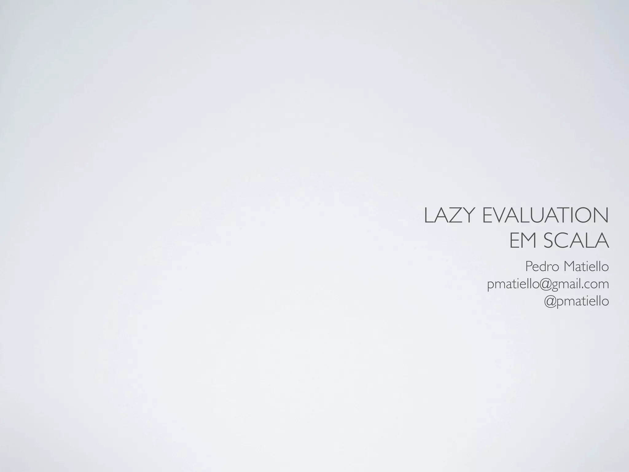 LAZY EVALUATION
       EM SCALA
           Pedro Matiello
     pmatiello@gmail.com
              @pmatiello
 