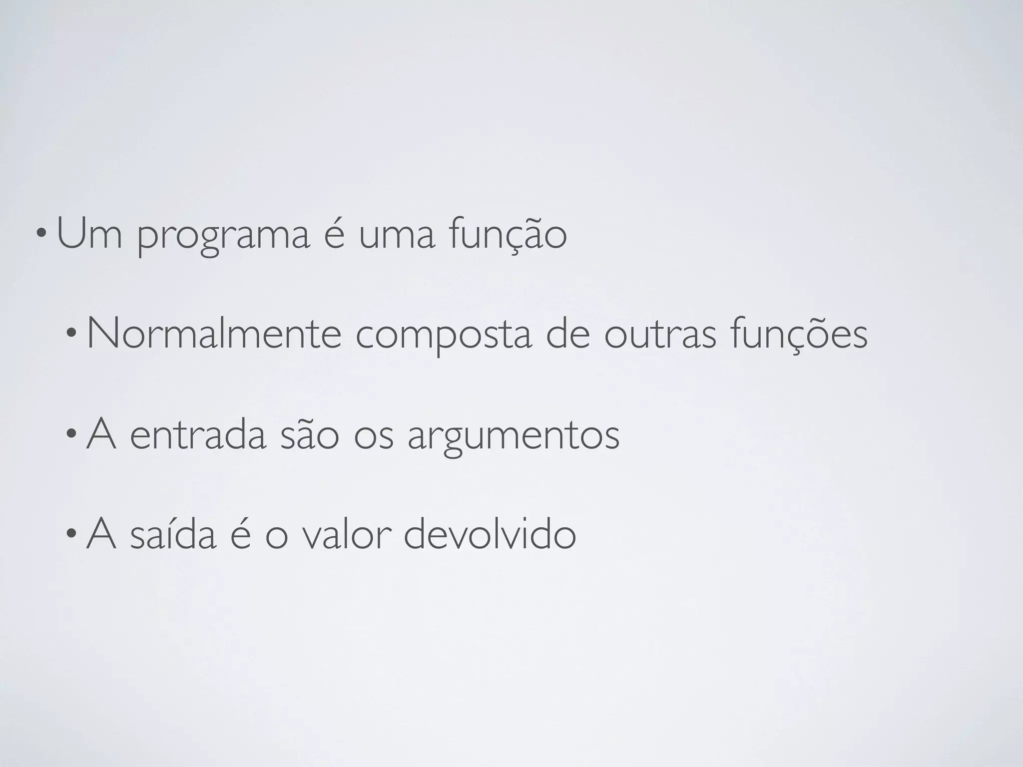 • Um   programa é uma função

 • Normalmente     composta de outras funções

 •A    entrada são os argumentos

 •A    saída é o valor devolvido
 