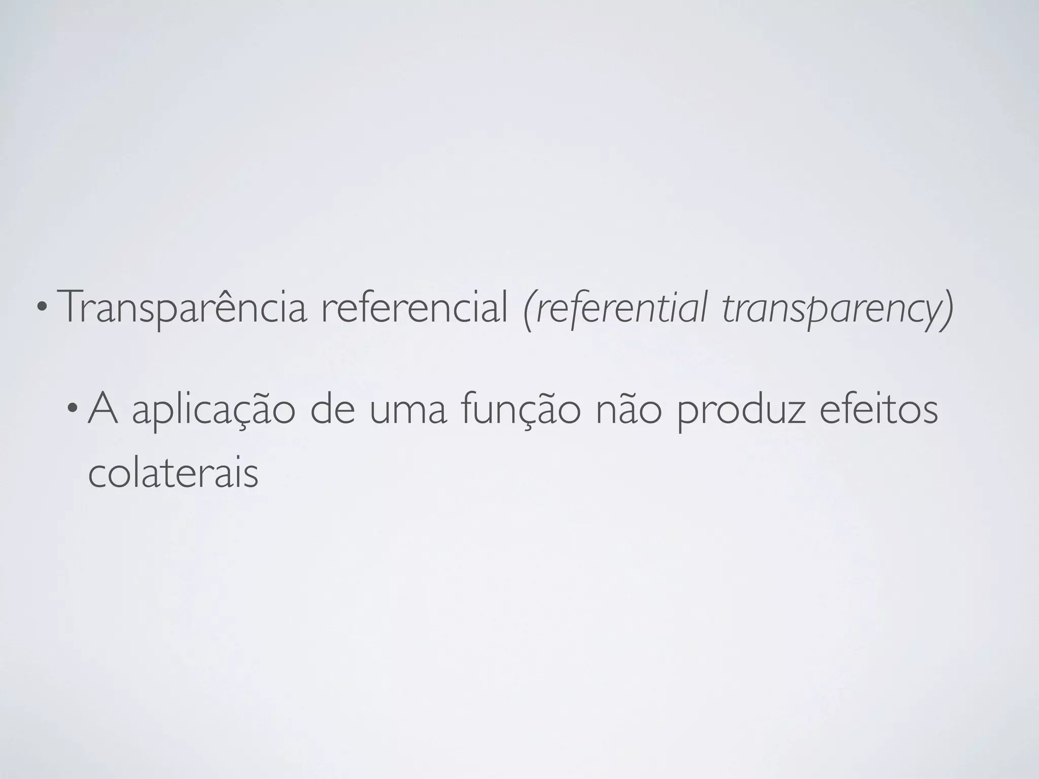 • Transparência   referencial (referential transparency)

 •A aplicação de uma função não produz efeitos
  colaterais
 