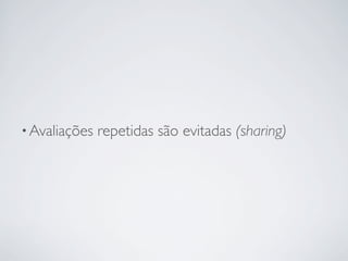 • Avaliações   repetidas são evitadas (sharing)
 