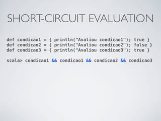 SHORT-CIRCUIT EVALUATION
def condicao1 = { println("Avaliou condicao1"); true }
def condicao2 = { println("Avaliou condicao2"); false }
def condicao3 = { println("Avaliou condicao3"); true }

scala> condicao1 && condicao1 && condicao2 && condicao3
 