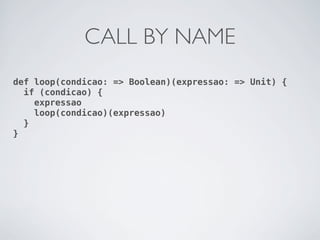 CALL BY NAME
def loop(condicao: => Boolean)(expressao: => Unit) {
  if (condicao) {
    expressao
    loop(condicao)(expressao)
  }
}
 