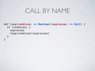 CALL BY NAME
def loop(condicao: => Boolean)(expressao: => Unit) {
  if (condicao) {
    expressao
    loop(condicao)(expressao)
  }
}
 