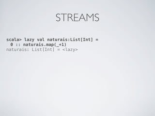 STREAMS
scala> lazy val naturais:List[Int] =
  0 :: naturais.map(_+1)
naturais: List[Int] = <lazy>
 