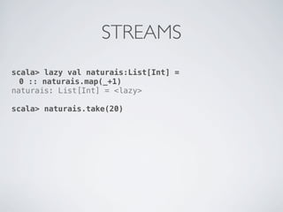 STREAMS
scala> lazy val naturais:List[Int] =
  0 :: naturais.map(_+1)
naturais: List[Int] = <lazy>

scala> naturais.take(20)
 