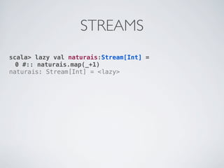 STREAMS
scala> lazy val naturais:Stream[Int] =
  0 #:: naturais.map(_+1)
naturais: Stream[Int] = <lazy>
 