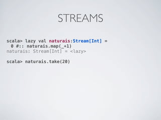 STREAMS
scala> lazy val naturais:Stream[Int] =
  0 #:: naturais.map(_+1)
naturais: Stream[Int] = <lazy>

scala> naturais.take(20)
 