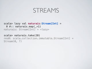 STREAMS
scala> lazy val naturais:Stream[Int] =
  0 #:: naturais.map(_+1)
naturais: Stream[Int] = <lazy>

scala> naturais.take(20)
res0: scala.collection.immutable.Stream[Int] =
Stream(0, ?)
 