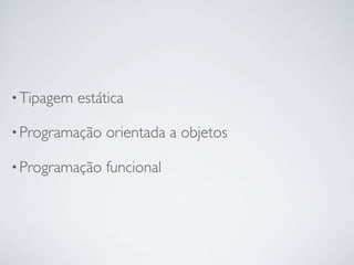 • Tipagem   estática

• Programação   orientada a objetos

• Programação   funcional
 