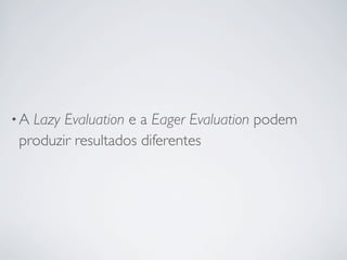 •ALazy Evaluation e a Eager Evaluation podem
produzir resultados diferentes
 
