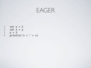 EAGER

1   var y = 2
2   val x = y
3   y = 3
4   println("x = " + x)
 