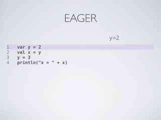 EAGER
                             y=2
1   var y = 2
2   val x = y
3   y = 3
4   println("x = " + x)
 