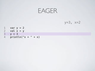 EAGER
                             y=3, x=2
1   var y = 2
2   val x = y
3   y = 3
4   println("x = " + x)
 