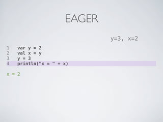 EAGER
                             y=3, x=2
1   var y = 2
2   val x = y
3   y = 3
4   println("x = " + x)

x = 2
 