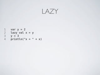 LAZY

1   var y = 2
2   lazy val x = y
3   y = 3
4   println("x = " + x)
 