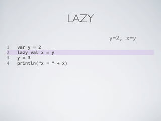 LAZY
                             y=2, x=y
1   var y = 2
2   lazy val x = y
3   y = 3
4   println("x = " + x)
 