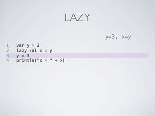 LAZY
                             y=3, x=y
1   var y = 2
2   lazy val x = y
3   y = 3
4   println("x = " + x)
 