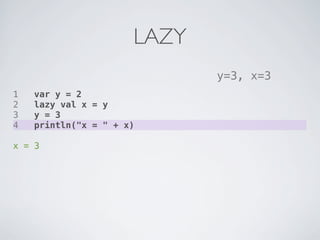 LAZY
                             y=3, x=3
1   var y = 2
2   lazy val x = y
3   y = 3
4   println("x = " + x)

x = 3
 