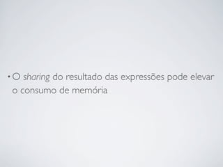 •O sharing do resultado das expressões pode elevar
o consumo de memória
 