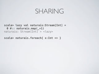 SHARING
scala> lazy val naturais:Stream[Int] =
  0 #:: naturais.map(_+1)
naturais: Stream[Int] = <lazy>

scala> naturais.foreach{ x:Int => }
 