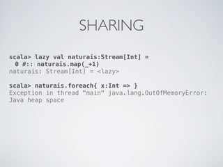 SHARING
scala> lazy val naturais:Stream[Int] =
  0 #:: naturais.map(_+1)
naturais: Stream[Int] = <lazy>

scala> naturais.foreach{ x:Int => }
Exception in thread "main" java.lang.OutOfMemoryError:
Java heap space
 