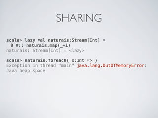 SHARING
scala> lazy val naturais:Stream[Int] =
  0 #:: naturais.map(_+1)
naturais: Stream[Int] = <lazy>

scala> naturais.foreach{ x:Int => }
Exception in thread "main" java.lang.OutOfMemoryError:
Java heap space
 