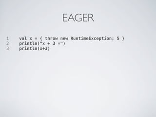 EAGER
1   val x = { throw new RuntimeException; 5 }
2   println("x + 3 =")
3   println(x+3)
 