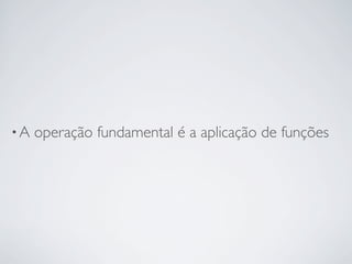 •A   operação fundamental é a aplicação de funções
 