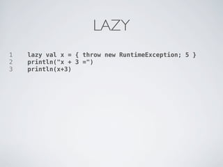 LAZY
1   lazy val x = { throw new RuntimeException; 5 }
2   println("x + 3 =")
3   println(x+3)
 