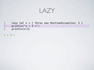 LAZY
1    lazy val x = { throw new RuntimeException; 5 }
2    println("x + 3 =")
3    println(x+3)

x + 3 =
 