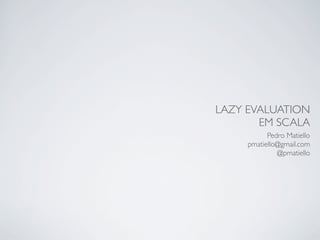 LAZY EVALUATION
       EM SCALA
           Pedro Matiello
     pmatiello@gmail.com
              @pmatiello
 