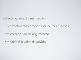 • Um   programa é uma função

 • Normalmente     composta de outras funções

 •A    entrada são os argumentos

 •A    saída é o valor devolvido
 