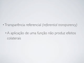 • Transparência   referencial (referential transparency)

 •A aplicação de uma função não produz efeitos
  colaterais
 