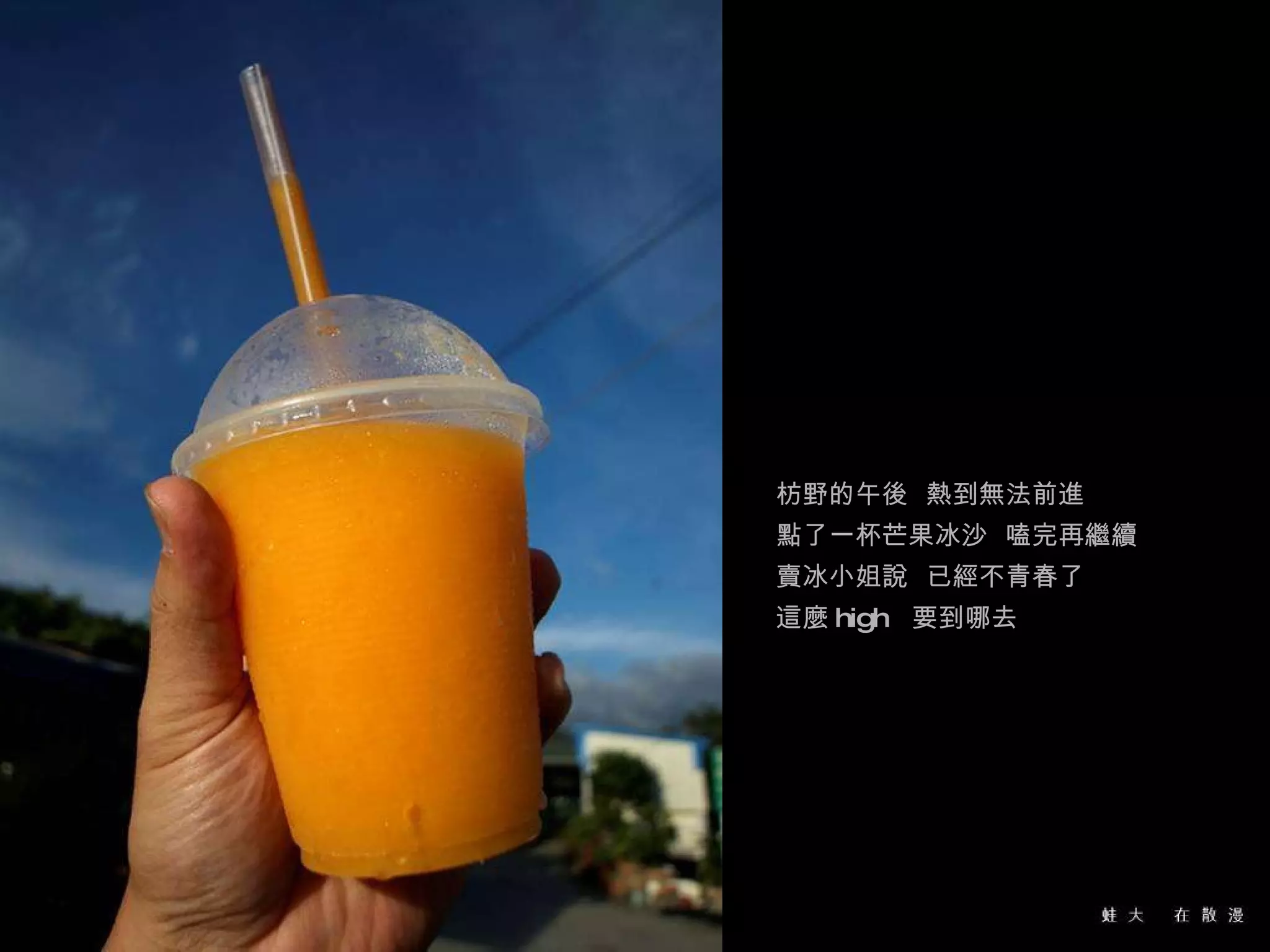 枋野的午後  熱到無法前進 點了一杯芒果冰沙  嗑完再繼續 賣冰小姐說  已經不青春了 這麼 high  要到哪去 